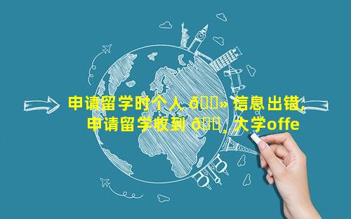 申请留学时个人 🌻 信息出错,申请留学收到 🌸 大学offer